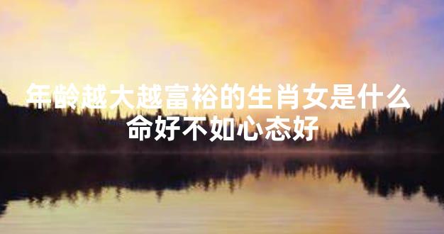 年龄越大越富裕的生肖女是什么 命好不如心态好